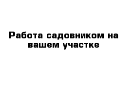 Работа садовником на вашем участке